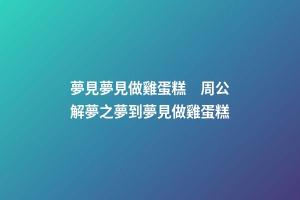 夢見夢見做雞蛋糕　周公解夢之夢到夢見做雞蛋糕
